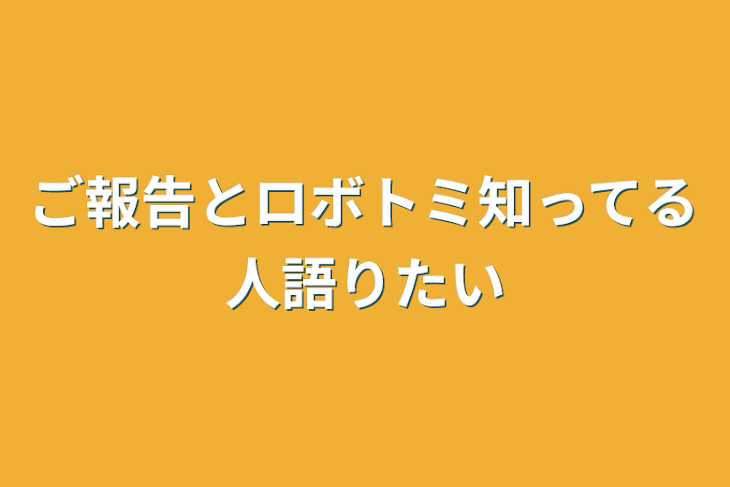 「ご報告とロボトミ知ってる人語りたい」のメインビジュアル