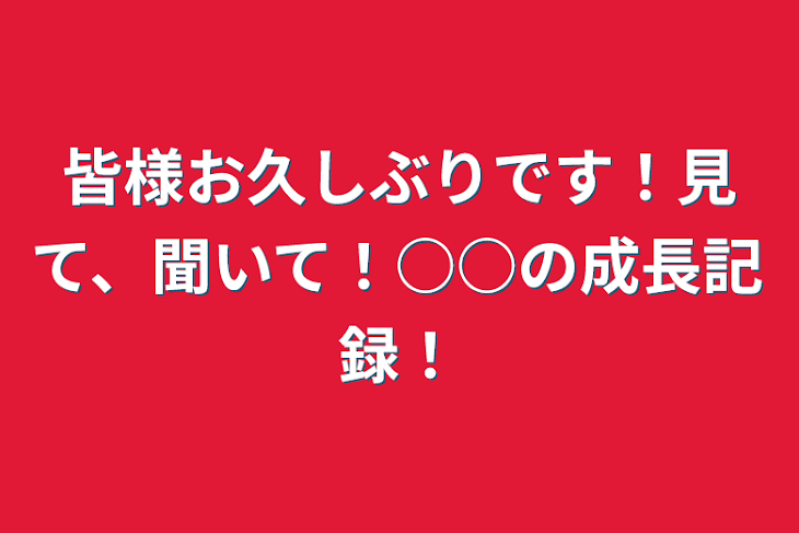 「皆様お久しぶりです！見て、聞いて！○○の成長記録！」のメインビジュアル