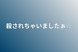 殺されちゃいましたぁ☆