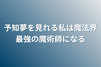 予知夢を見れる私は魔法界最強の魔術師になる