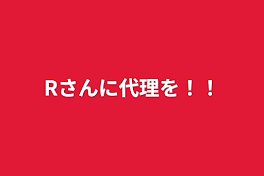 Rさんに代理を！！