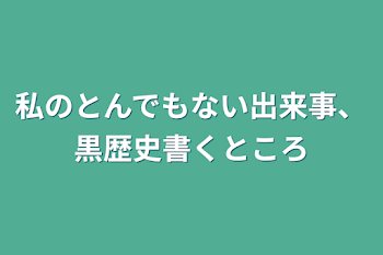 私のとんでもない出来事、黒歴史書くところ