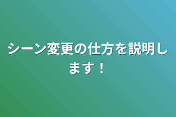 シーン変更の仕方を説明します！