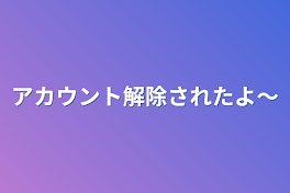 アカウント解除されたよ〜