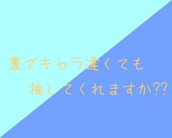 裏でキャラ違くても推してくれますか??