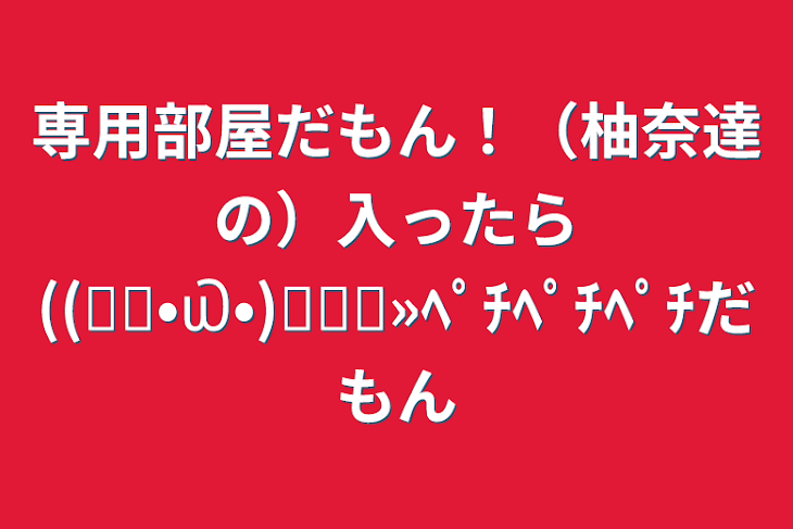 「専用部屋だもん！（柚奈達の）入ったら((꜆꜄•௰•)꜆꜄꜆»ﾍﾟﾁﾍﾟﾁﾍﾟﾁだもん」のメインビジュアル