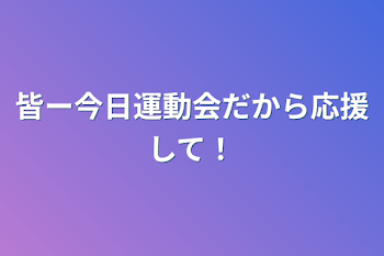 皆ー今日運動会だから応援して！