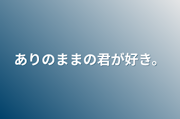 ありのままの君が好き。