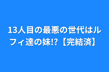 「13人目の最悪の世代はルフィ達の妹!?【完結済】」のメインビジュアル