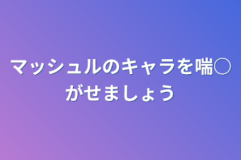 マッシュルのキャラを喘○がせましょう