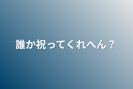 誰か祝ってくれへん？