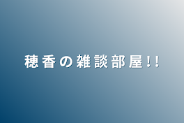 穂 香 の 雑 談 部 屋 ! !