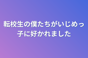 転校生の僕たちがいじめっ子に好かれました