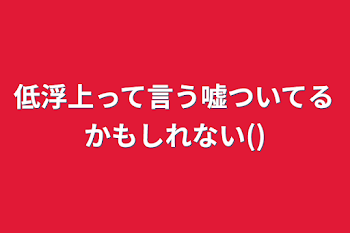 低浮上って言う嘘ついてるかもしれない()