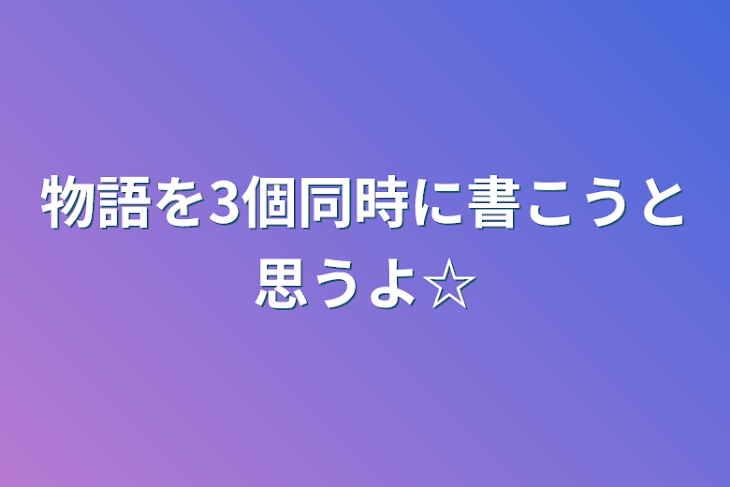 「物語を3個同時に書こうと思うよ☆」のメインビジュアル