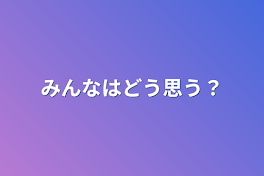 みんなはどう思う？