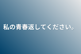 私の青春返してください。