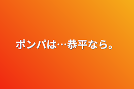 ポンパは…恭平なら。