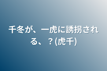 千冬が、一虎に誘拐される、？(虎千)