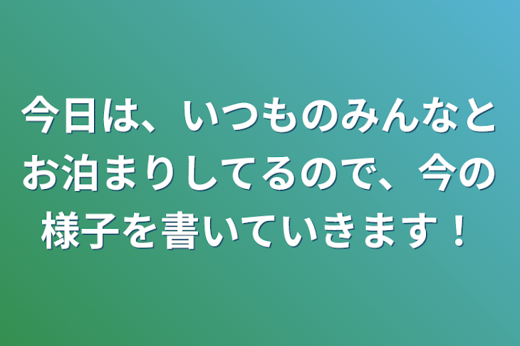 「今日は、いつものみんなとお泊まりしてるので、今の様子を書いていきます！」のメインビジュアル