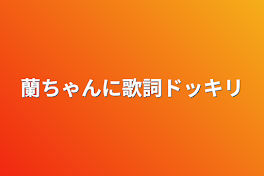 蘭ちゃんに歌詞ドッキリ