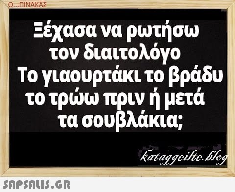 Ο. .ΠΙΝΑΚΑΣ Εέχασα να ρωτήσω τον διαιτολόγο Το γιαουρτάκι το βράδυ το τρω πριν ή μετά τα σουβλάκια; SAPSAUS.GR