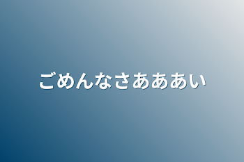 ごめんなさあああい