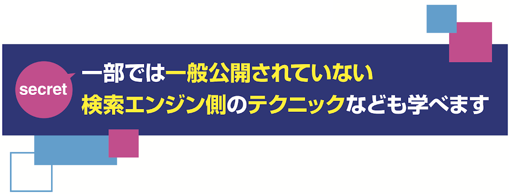 一部では一般公開されていない検索エンジン側のテクニックなども学べます