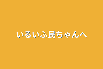 いるいふ民ちゃんへ