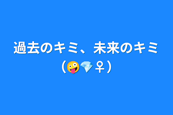 過去のキミ、未来のキミ（🤪💎♀）