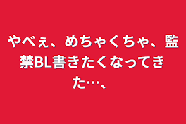 やべぇ、めちゃくちゃ、監禁BL書きたくなってきた…、