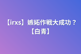 【irxs】嫉妬作戦大成功？【白青】