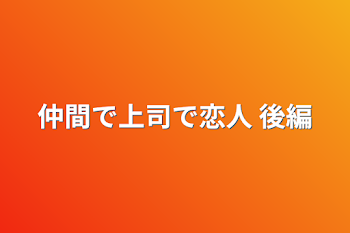 仲間で上司で恋人 後編