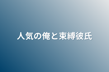 人気の俺と束縛彼氏の成長キロク♡