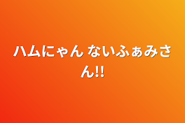 ハムにゃん ないふぁみさん!!