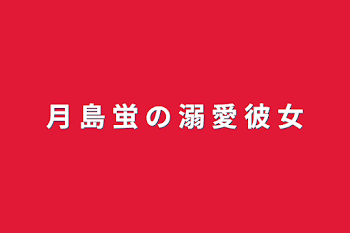 月 島  蛍 の 溺 愛 彼 女