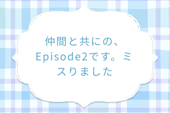 仲間と共にの、Episode2です。ミスりました