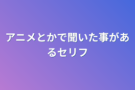 アニメとかで聞いた事があるセリフ