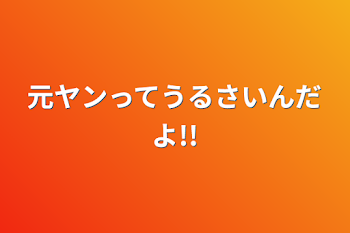 元ヤンってうるさいんだよ!!