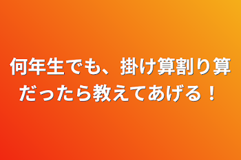 何年生でも、掛け算割り算だったら教えてあげる！