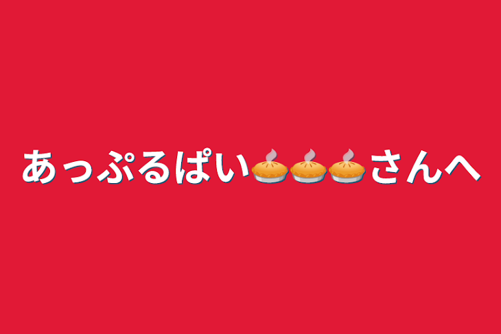 「あっぷるぱい🥧🥧🥧さんへ」のメインビジュアル