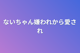 ないちゃん嫌われから愛され