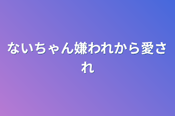 「ないちゃん嫌われから愛され」のメインビジュアル