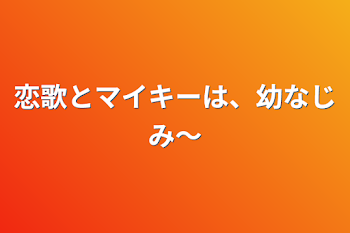 恋歌とマイキーは、幼なじみ〜