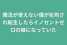 魔法が使えない僕が処刑され転生したらイノセントゼロの娘になっていた