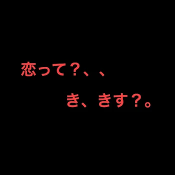 恋って？、、き、きす？。