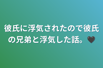 「彼氏に浮気されたので彼氏の兄弟と浮気した話。🖤」のメインビジュアル