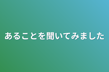 あることを聞いてみました