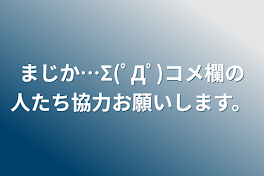 まじか…Σ(ﾟДﾟ)コメ欄の人たち協力お願いします。