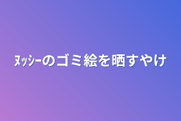 ﾇｯｼｰのゴミ絵を晒すやけ